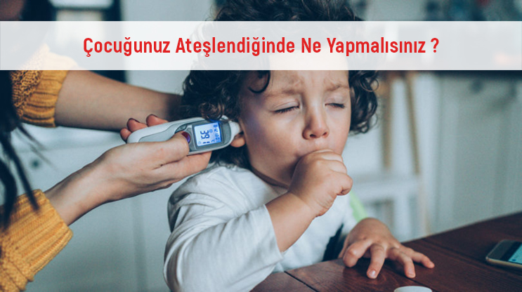 Çocuğunuz Ateşlendiğinde Ne Yapmalısınız?